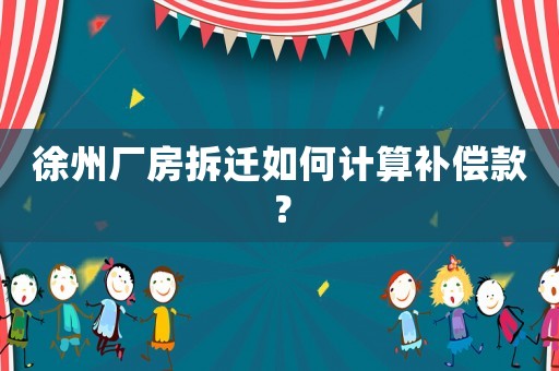 徐州廠房拆遷如何計(jì)算補(bǔ)償款？