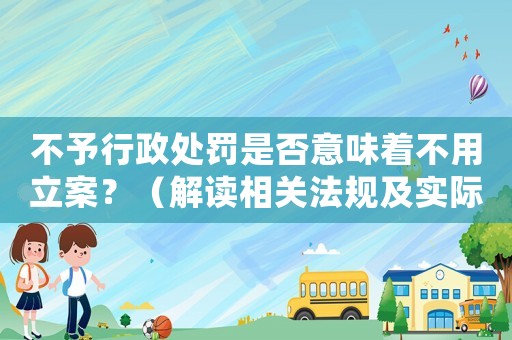 不予行政處罰是否意味著不用立案？（解讀相關法規及實際操作）
