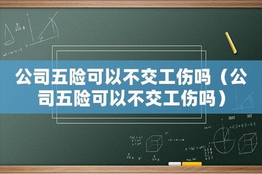 公司五險可以不交工傷嗎（公司五險可以不交工傷嗎）