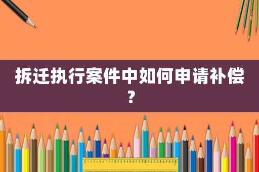 拆遷執行案件中如何申請補償？