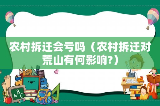 農(nóng)村拆遷會虧嗎（農(nóng)村拆遷對荒山有何影響?）