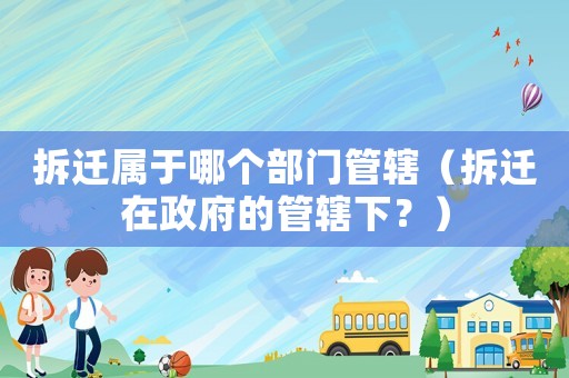 拆遷屬于哪個部門管轄（拆遷在政府的管轄下？）