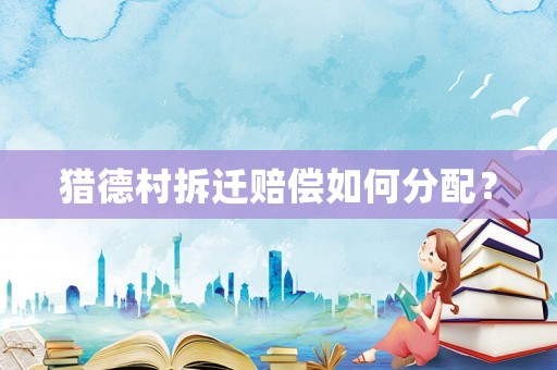 獵德村拆遷賠償如何分配？