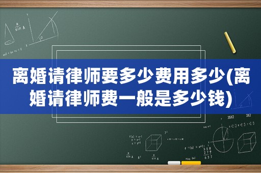 離婚請律師要多少費用多少(離婚請律師費一般是多少錢)