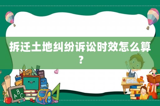 拆遷土地糾紛訴訟時效怎么算？