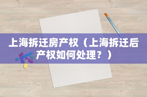 上海拆遷房產權（上海拆遷后產權如何處理？）