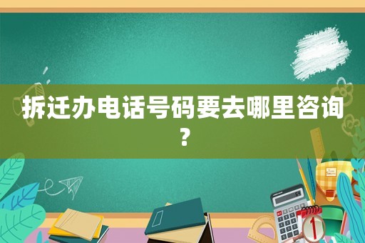 拆遷辦電話號碼要去哪里咨詢？