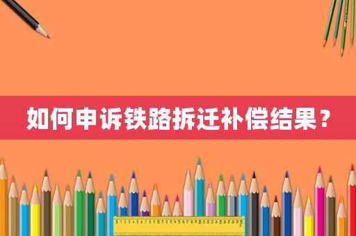 如何申訴鐵路拆遷補償結(jié)果？