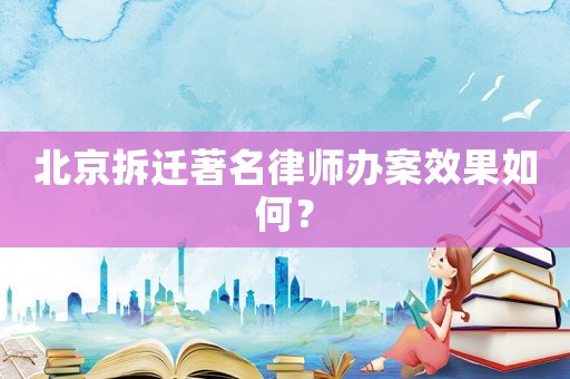 北京拆遷著名律師辦案效果如何？