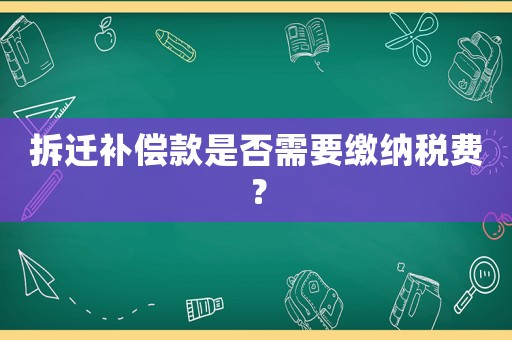 拆遷補償款是否需要繳納稅費？
