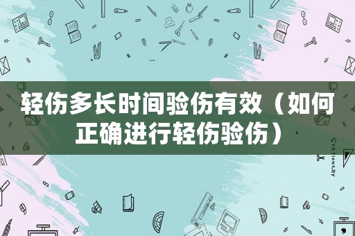 輕傷多長時間驗傷有效（如何正確進行輕傷驗傷）