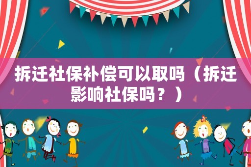 拆遷社保補償可以取嗎（拆遷影響社保嗎？）