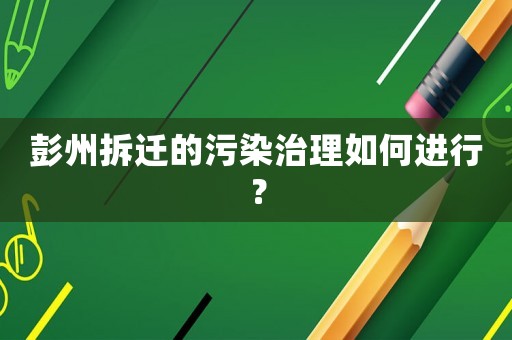 彭州拆遷的污染治理如何進行？