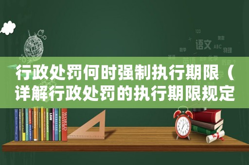 行政處罰何時強制執行期限（詳解行政處罰的執行期限規定）