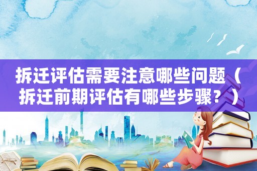 拆遷評估需要注意哪些問題（拆遷前期評估有哪些步驟？）