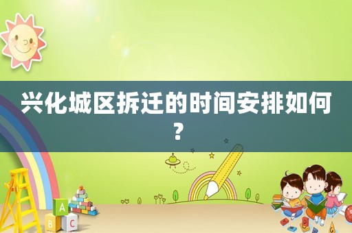 興化城區拆遷的時間安排如何？