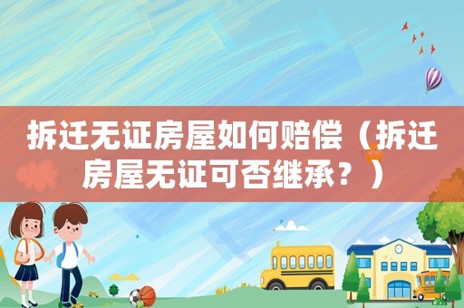 拆遷無證房屋如何賠償（拆遷房屋無證可否繼承？）