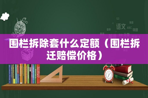 圍欄拆除套什么定額（圍欄拆遷賠償價(jià)格）