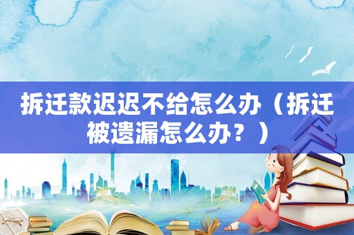 拆遷款遲遲不給怎么辦（拆遷被遺漏怎么辦？）