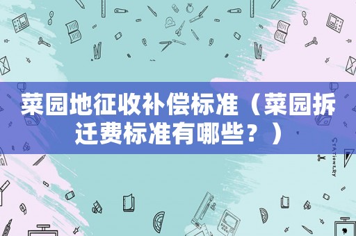 菜園地征收補(bǔ)償標(biāo)準(zhǔn)（菜園拆遷費(fèi)標(biāo)準(zhǔn)有哪些？）