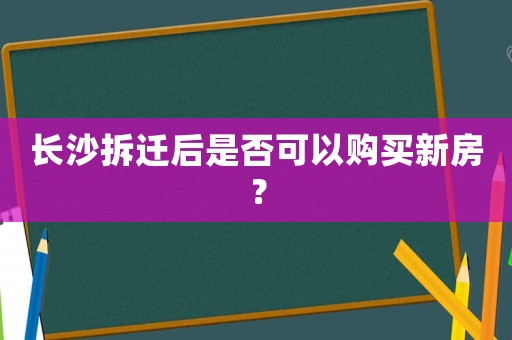 長沙拆遷后是否可以購買新房？