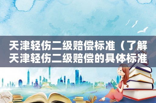 天津輕傷二級賠償標準（了解天津輕傷二級賠償的具體標準）