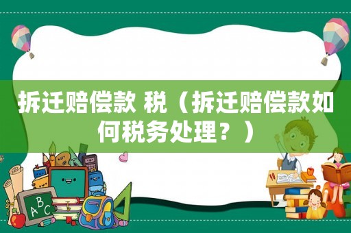 拆遷賠償款 稅（拆遷賠償款如何稅務處理？）