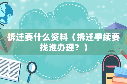 拆遷要什么資料（拆遷手續(xù)要找誰(shuí)辦理？）