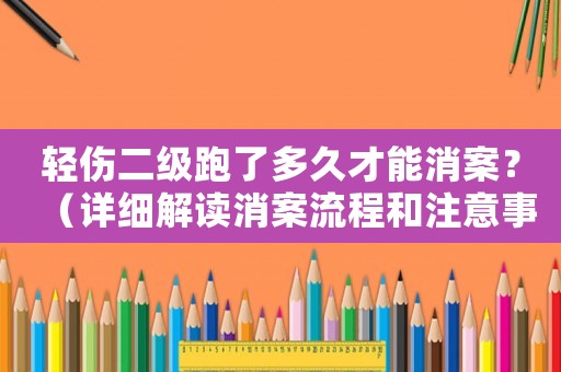輕傷二級跑了多久才能消案？（詳細解讀消案流程和注意事項）