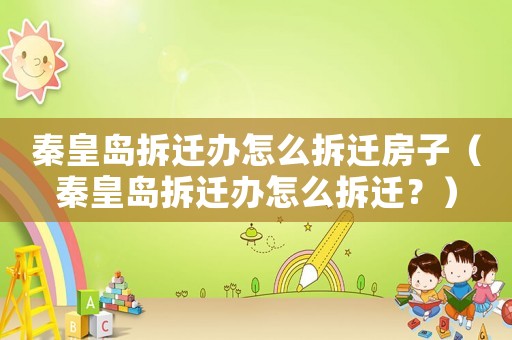秦皇島拆遷辦怎么拆遷房子（秦皇島拆遷辦怎么拆遷？）