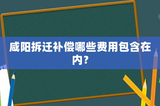 咸陽拆遷補償哪些費用包含在內？