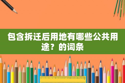 包含拆遷后用地有哪些公共用途？的詞條