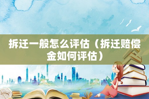 拆遷一般怎么評估（拆遷賠償金如何評估）