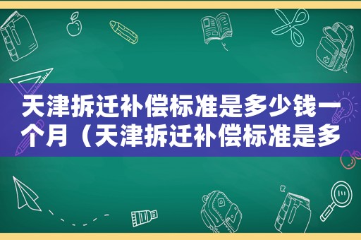 天津拆遷補償標準是多少錢一個月（天津拆遷補償標準是多少？）