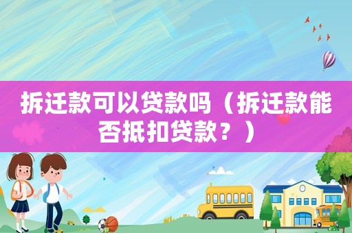 拆遷款可以貸款嗎（拆遷款能否抵扣貸款？）