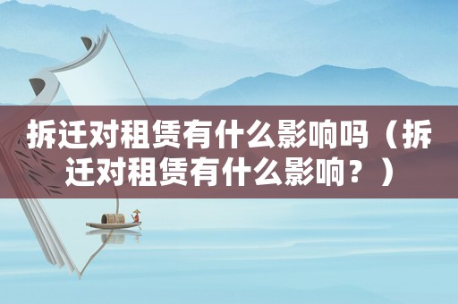 拆遷對租賃有什么影響嗎（拆遷對租賃有什么影響？）