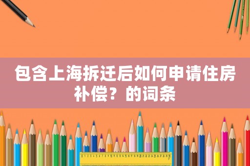 包含上海拆遷后如何申請住房補償？的詞條