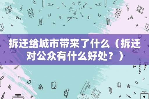 拆遷給城市帶來了什么（拆遷對公眾有什么好處？）