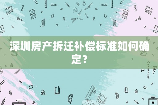 深圳房產拆遷補償標準如何確定？