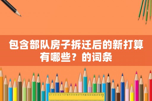 包含部隊(duì)房子拆遷后的新打算有哪些？的詞條
