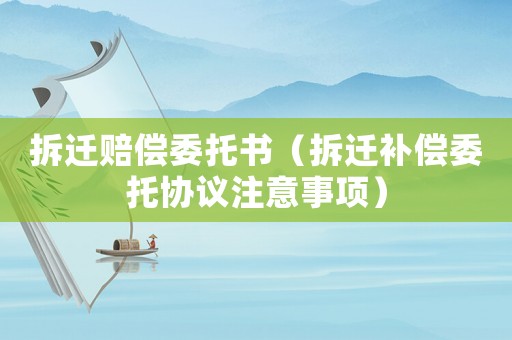 拆遷賠償委托書（拆遷補償委托協議注意事項）