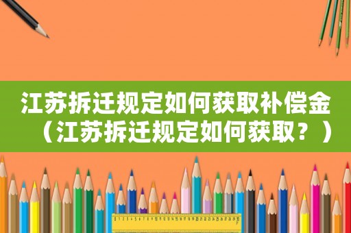 江蘇拆遷規定如何獲取補償金（江蘇拆遷規定如何獲取？）