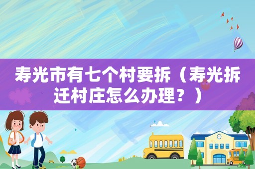 壽光市有七個村要拆（壽光拆遷村莊怎么辦理？）
