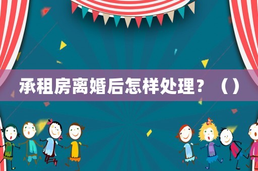 承租房離婚后怎樣處理？（）