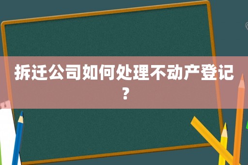 拆遷公司如何處理不動產登記？