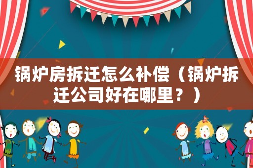 鍋爐房拆遷怎么補(bǔ)償（鍋爐拆遷公司好在哪里？）