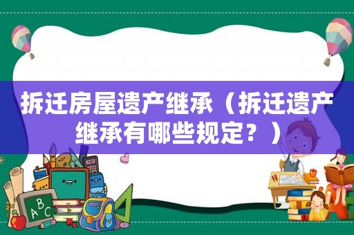 拆遷房屋遺產(chǎn)繼承（拆遷遺產(chǎn)繼承有哪些規(guī)定？）