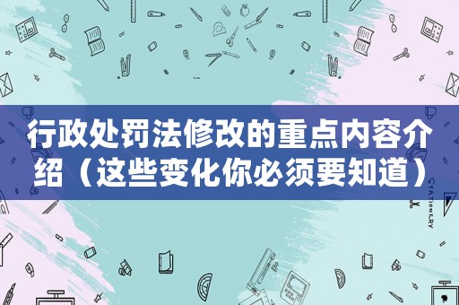 行政處罰法修改的重點(diǎn)內(nèi)容介紹（這些變化你必須要知道）