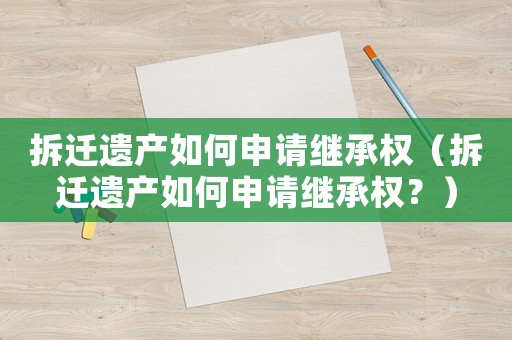 拆遷遺產如何申請繼承權（拆遷遺產如何申請繼承權？）