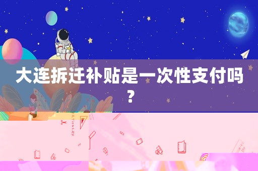 大連拆遷補貼是一次性支付嗎？